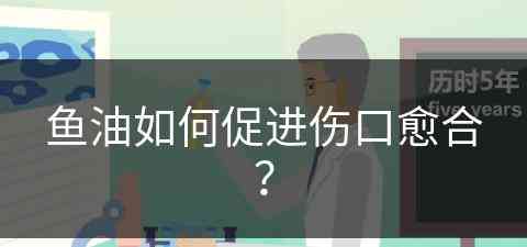 鱼油如何促进伤口愈合？(鱼油如何促进伤口愈合)